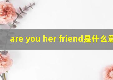 are you her friend是什么意思